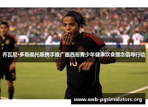 乔瓦尼·多斯桑托斯携手推广墨西哥青少年健康饮食理念倡导行动 乔瓦尼·多斯桑托斯携手推广墨西哥青少年健康饮食理念倡导行动