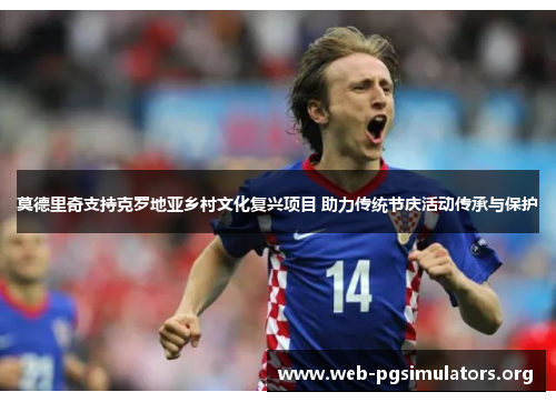 莫德里奇支持克罗地亚乡村文化复兴项目 助力传统节庆活动传承与保护 莫德里奇支持克罗地亚乡村文化复兴项目 助力传统节庆活动传承与保护