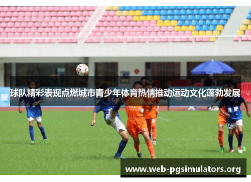 球队精彩表现点燃城市青少年体育热情推动运动文化蓬勃发展 球队精彩表现点燃城市青少年体育热情推动运动文化蓬勃发展
