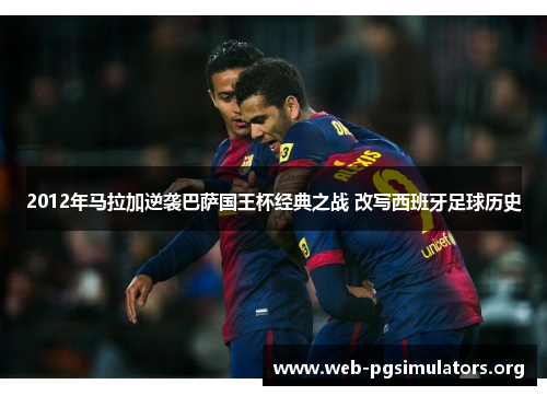 2012年马拉加逆袭巴萨国王杯经典之战 改写西班牙足球历史 2012年马拉加逆袭巴萨国王杯经典之战 改写西班牙足球历史
