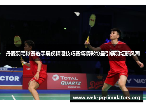 丹麦羽毛球赛选手展现精湛技巧赛场精彩纷呈引领羽坛新风潮 丹麦羽毛球赛选手展现精湛技巧赛场精彩纷呈引领羽坛新风潮