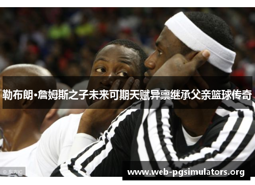 勒布朗·詹姆斯之子未来可期天赋异禀继承父亲篮球传奇 勒布朗·詹姆斯之子未来可期天赋异禀继承父亲篮球传奇