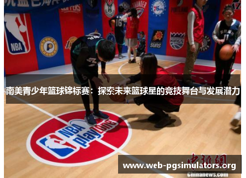 南美青少年篮球锦标赛:探索未来篮球星的竞技舞台与发展潜力 南美青少年篮球锦标赛:探索未来篮球星的竞技舞台与发展潜力
