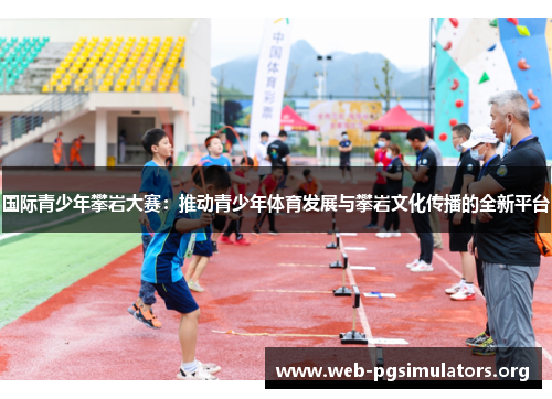 国际青少年攀岩大赛:推动青少年体育发展与攀岩文化传播的全新平台 国际青少年攀岩大赛:推动青少年体育发展与攀岩文化传播的全新平台
