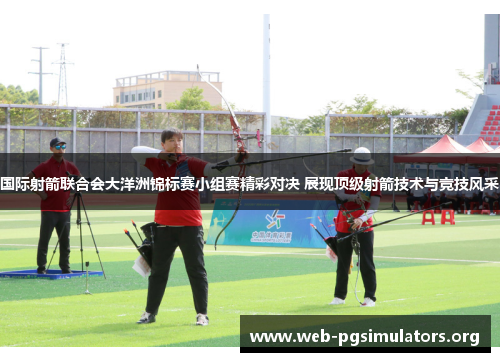 国际射箭联合会大洋洲锦标赛小组赛精彩对决 展现顶级射箭技术与竞技风采 国际射箭联合会大洋洲锦标赛小组赛精彩对决 展现顶级射箭技术与竞技风采