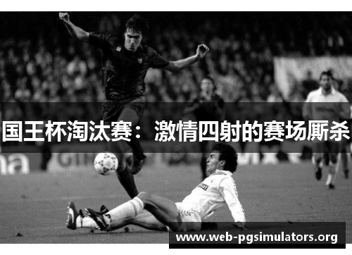 国王杯淘汰赛:激情四射的赛场厮杀 国王杯淘汰赛:激情四射的赛场厮杀