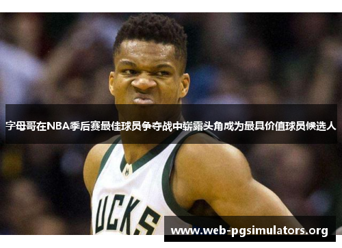 字母哥在NBA季后赛最佳球员争夺战中崭露头角成为最具价值球员候选人 字母哥在NBA季后赛最佳球员争夺战中崭露头角成为最具价值球员候选人
