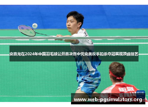 安赛龙在2024年中国羽毛球公开赛决赛中凭完美反手扣杀夺冠展现顶级技艺 安赛龙在2024年中国羽毛球公开赛决赛中凭完美反手扣杀夺冠展现顶级技艺