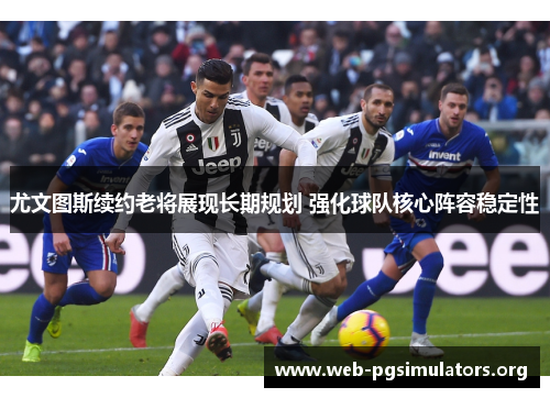 尤文图斯续约老将展现长期规划 强化球队核心阵容稳定性 尤文图斯续约老将展现长期规划 强化球队核心阵容稳定性