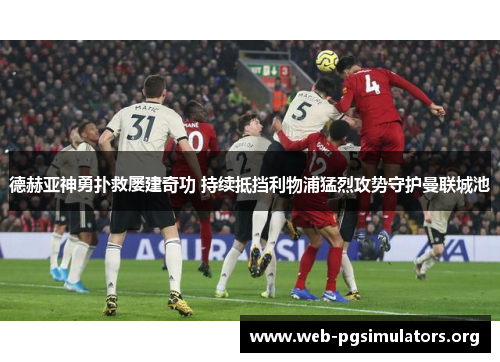 德赫亚神勇扑救屡建奇功 持续抵挡利物浦猛烈攻势守护曼联城池 德赫亚神勇扑救屡建奇功 持续抵挡利物浦猛烈攻势守护曼联城池