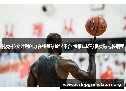 扎克·拉文计划创办在线篮球教学平台 带领年轻球员突破成长瓶颈 扎克·拉文计划创办在线篮球教学平台 带领年轻球员突破成长瓶颈