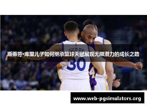 斯蒂芬·库里儿子如何继承篮球天赋展现无限潜力的成长之路 斯蒂芬·库里儿子如何继承篮球天赋展现无限潜力的成长之路