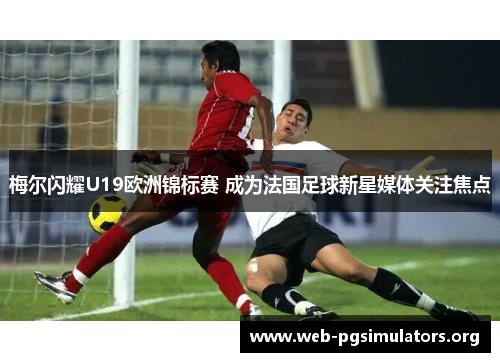 梅尔闪耀U19欧洲锦标赛 成为法国足球新星媒体关注焦点 梅尔闪耀U19欧洲锦标赛 成为法国足球新星媒体关注焦点