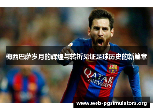 梅西巴萨岁月的辉煌与转折见证足球历史的新篇章 梅西巴萨岁月的辉煌与转折见证足球历史的新篇章