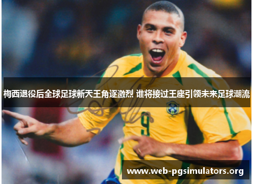 梅西退役后全球足球新天王角逐激烈 谁将接过王座引领未来足球潮流 梅西退役后全球足球新天王角逐激烈 谁将接过王座引领未来足球潮流