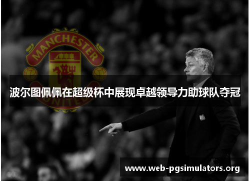 波尔图佩佩在超级杯中展现卓越领导力助球队夺冠 波尔图佩佩在超级杯中展现卓越领导力助球队夺冠