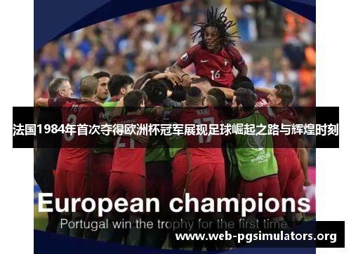 法国1984年首次夺得欧洲杯冠军展现足球崛起之路与辉煌时刻 法国1984年首次夺得欧洲杯冠军展现足球崛起之路与辉煌时刻