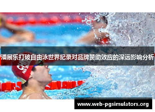 潘展乐打破自由泳世界纪录对品牌赞助效应的深远影响分析 潘展乐打破自由泳世界纪录对品牌赞助效应的深远影响分析