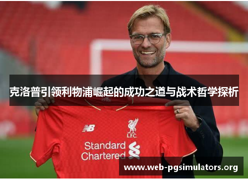 克洛普引领利物浦崛起的成功之道与战术哲学探析 克洛普引领利物浦崛起的成功之道与战术哲学探析