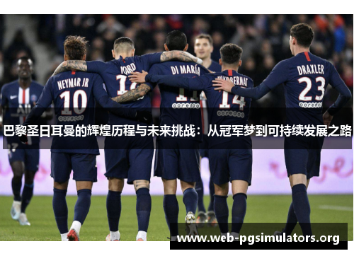 巴黎圣日耳曼的辉煌历程与未来挑战:从冠军梦到可持续发展之路 巴黎圣日耳曼的辉煌历程与未来挑战:从冠军梦到可持续发展之路