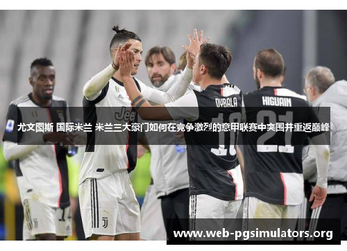 尤文图斯 国际米兰 米兰三大豪门如何在竞争激烈的意甲联赛中突围并重返巅峰 尤文图斯 国际米兰 米兰三大豪门如何在竞争激烈的意甲联赛中突围并重返巅峰