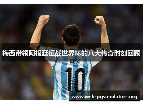 梅西带领阿根廷征战世界杯的八大传奇时刻回顾 梅西带领阿根廷征战世界杯的八大传奇时刻回顾