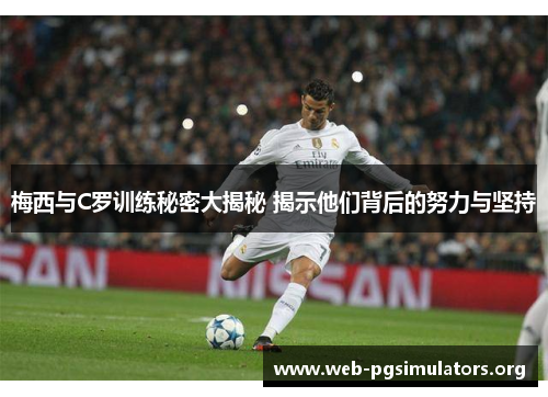 梅西与C罗训练秘密大揭秘 揭示他们背后的努力与坚持