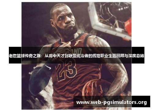 老詹篮球传奇之路:从高中天才到联盟统治者的辉煌职业生涯回顾与深度总结 老詹篮球传奇之路:从高中天才到联盟统治者的辉煌职业生涯回顾与深度总结