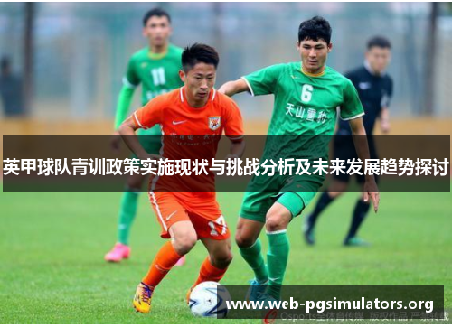英甲球队青训政策实施现状与挑战分析及未来发展趋势探讨 英甲球队青训政策实施现状与挑战分析及未来发展趋势探讨