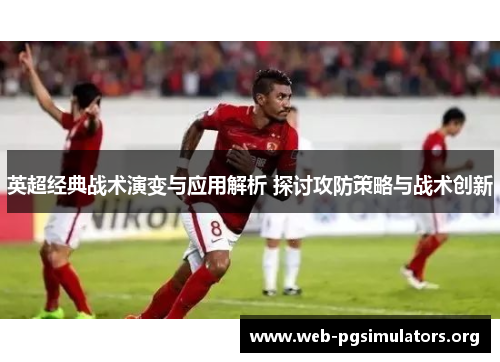 英超经典战术演变与应用解析 探讨攻防策略与战术创新 英超经典战术演变与应用解析 探讨攻防策略与战术创新