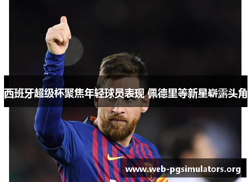 西班牙超级杯聚焦年轻球员表现 佩德里等新星崭露头角 西班牙超级杯聚焦年轻球员表现 佩德里等新星崭露头角