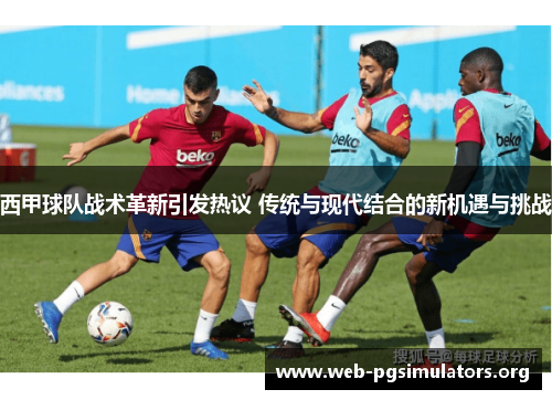西甲球队战术革新引发热议 传统与现代结合的新机遇与挑战 西甲球队战术革新引发热议 传统与现代结合的新机遇与挑战