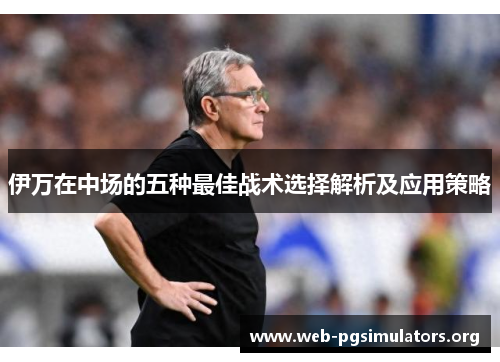 伊万在中场的五种最佳战术选择解析及应用策略