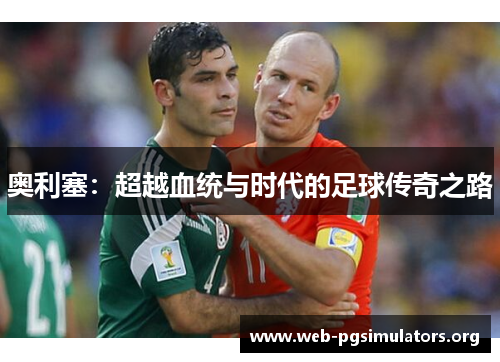 奥利塞：超越血统与时代的足球传奇之路