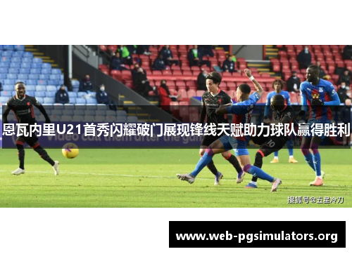 恩瓦内里U21首秀闪耀破门展现锋线天赋助力球队赢得胜利 恩瓦内里U21首秀闪耀破门展现锋线天赋助力球队赢得胜利