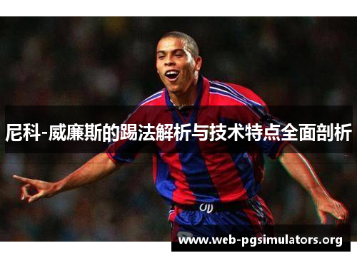 尼科-威廉斯的踢法解析与技术特点全面剖析 尼科-威廉斯的踢法解析与技术特点全面剖析