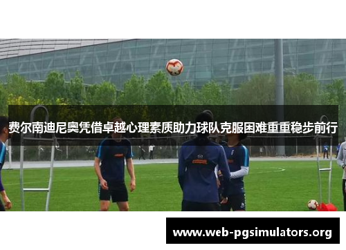 费尔南迪尼奥凭借卓越心理素质助力球队克服困难重重稳步前行 费尔南迪尼奥凭借卓越心理素质助力球队克服困难重重稳步前行