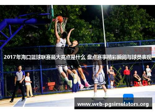 2017年海口篮球联赛最大亮点是什么 盘点赛事精彩瞬间与球员表现 2017年海口篮球联赛最大亮点是什么 盘点赛事精彩瞬间与球员表现