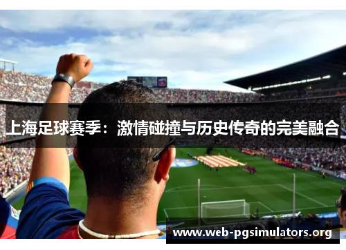 上海足球赛季:激情碰撞与历史传奇的完美融合 上海足球赛季:激情碰撞与历史传奇的完美融合