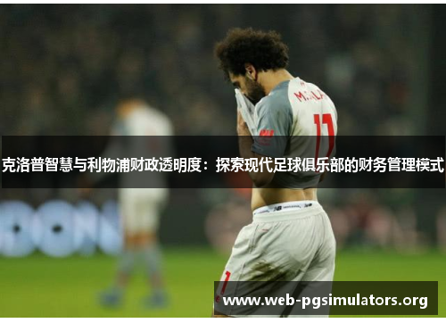 克洛普智慧与利物浦财政透明度:探索现代足球俱乐部的财务管理模式 克洛普智慧与利物浦财政透明度:探索现代足球俱乐部的财务管理模式