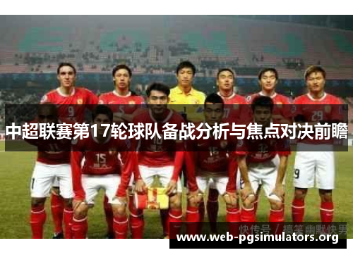中超联赛第17轮球队备战分析与焦点对决前瞻 中超联赛第17轮球队备战分析与焦点对决前瞻