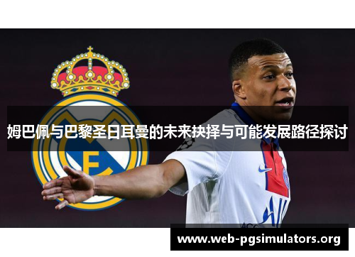 姆巴佩与巴黎圣日耳曼的未来抉择与可能发展路径探讨 姆巴佩与巴黎圣日耳曼的未来抉择与可能发展路径探讨