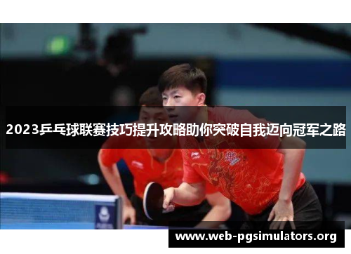 2023乒乓球联赛技巧提升攻略助你突破自我迈向冠军之路 2023乒乓球联赛技巧提升攻略助你突破自我迈向冠军之路