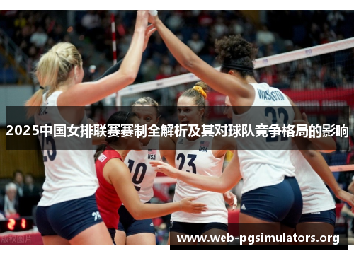 2025中国女排联赛赛制全解析及其对球队竞争格局的影响 2025中国女排联赛赛制全解析及其对球队竞争格局的影响