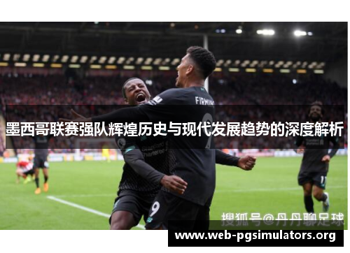 墨西哥联赛强队辉煌历史与现代发展趋势的深度解析 墨西哥联赛强队辉煌历史与现代发展趋势的深度解析