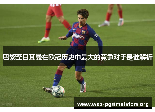 巴黎圣日耳曼在欧冠历史中最大的竞争对手是谁解析 巴黎圣日耳曼在欧冠历史中最大的竞争对手是谁解析