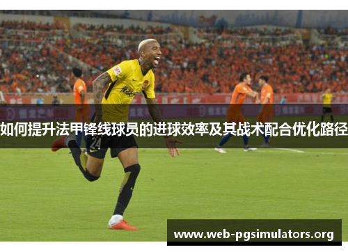 如何提升法甲锋线球员的进球效率及其战术配合优化路径 如何提升法甲锋线球员的进球效率及其战术配合优化路径