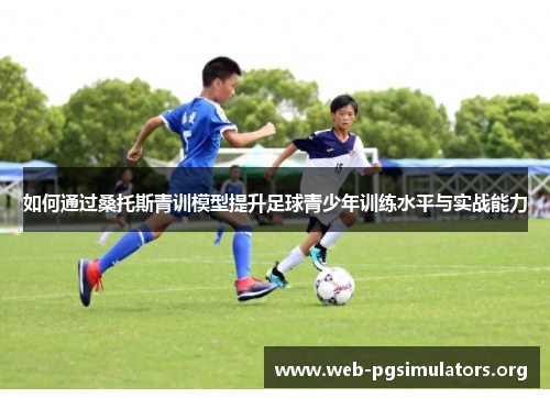 如何通过桑托斯青训模型提升足球青少年训练水平与实战能力 如何通过桑托斯青训模型提升足球青少年训练水平与实战能力