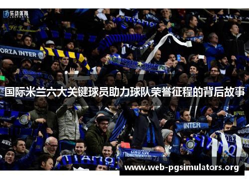 国际米兰六大关键球员助力球队荣誉征程的背后故事 国际米兰六大关键球员助力球队荣誉征程的背后故事