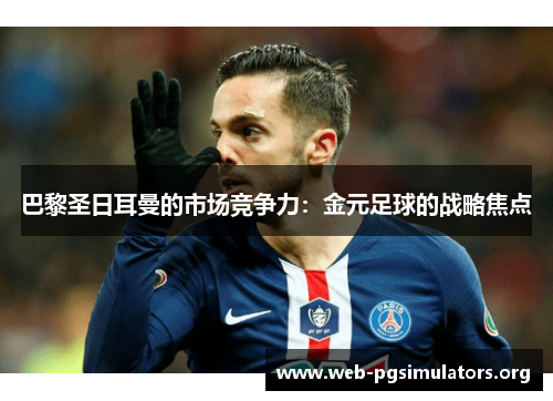 巴黎圣日耳曼的市场竞争力:金元足球的战略焦点 巴黎圣日耳曼的市场竞争力:金元足球的战略焦点